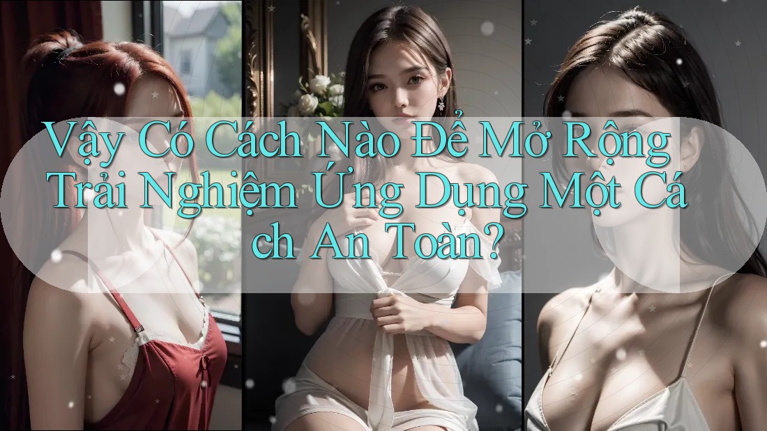 Vậy Có Cách Nào Để Mở Rộng Trải Nghiệm Ứng Dụng Một Cách An Toàn? Vậy Có Cách Nào Để Mở Rộng Trải Nghiệm Ứng Dụng Một Cách An Toàn?