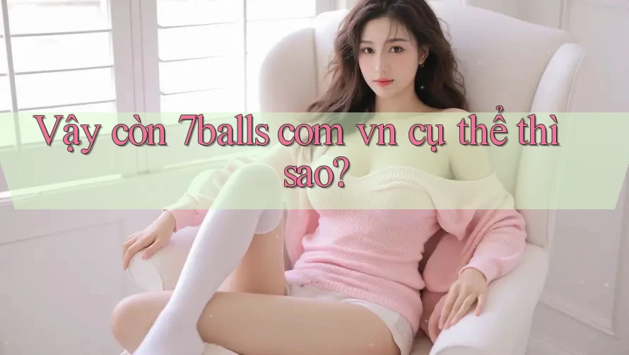 Vậy còn 7balls com vn cụ thể thì sao? Vậy còn 7balls com vn cụ thể thì sao?