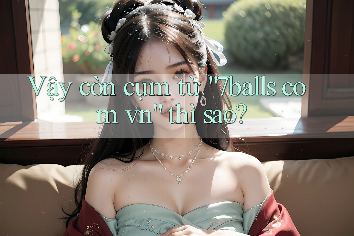 Vậy còn cụm từ ‘7balls com vn’ thì sao? Vậy còn cụm từ ‘7balls com vn’ thì sao?