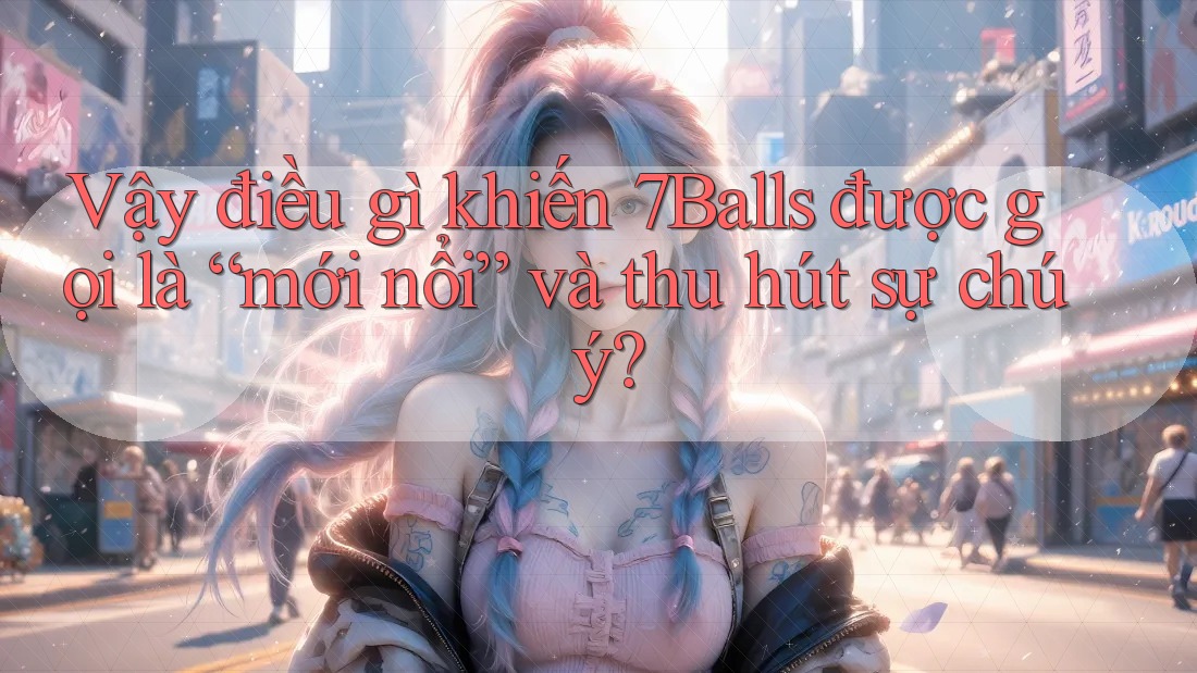 Vậy điều gì khiến 7Balls được gọi là “mới nổi” và thu hút sự chú ý? Vậy điều gì khiến 7Balls được gọi là “mới nổi” và thu hút sự chú ý?