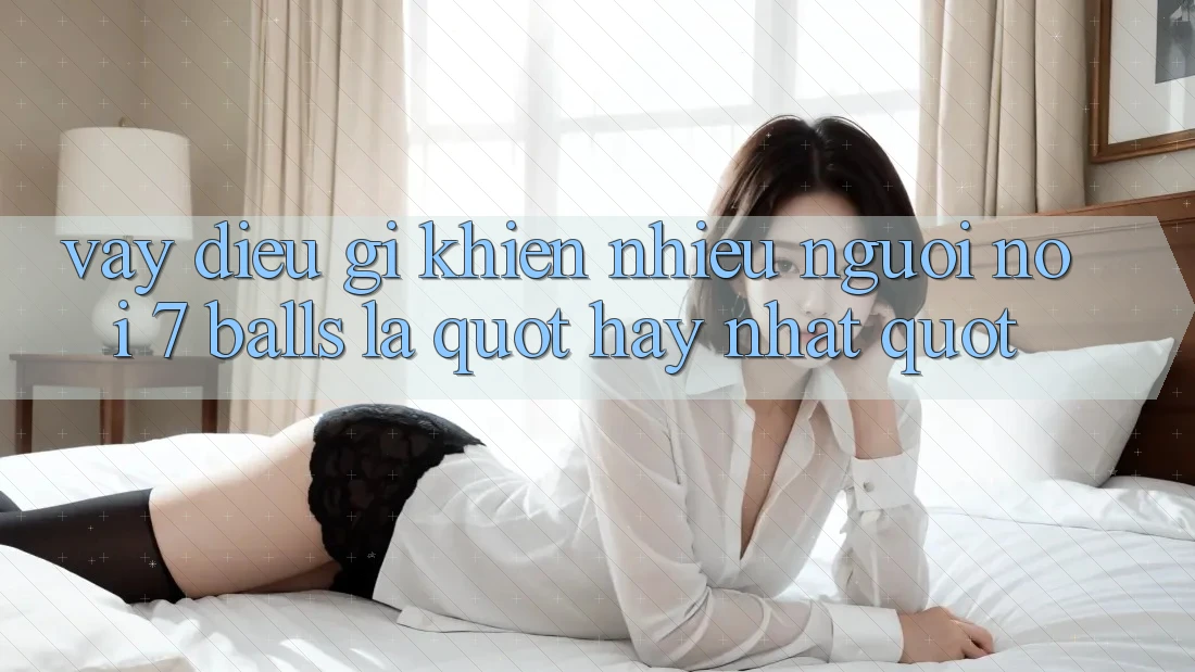Vậy Điều Gì Khiến Nhiều Người Nói 7 Balls Là " Hay Nhất" ?