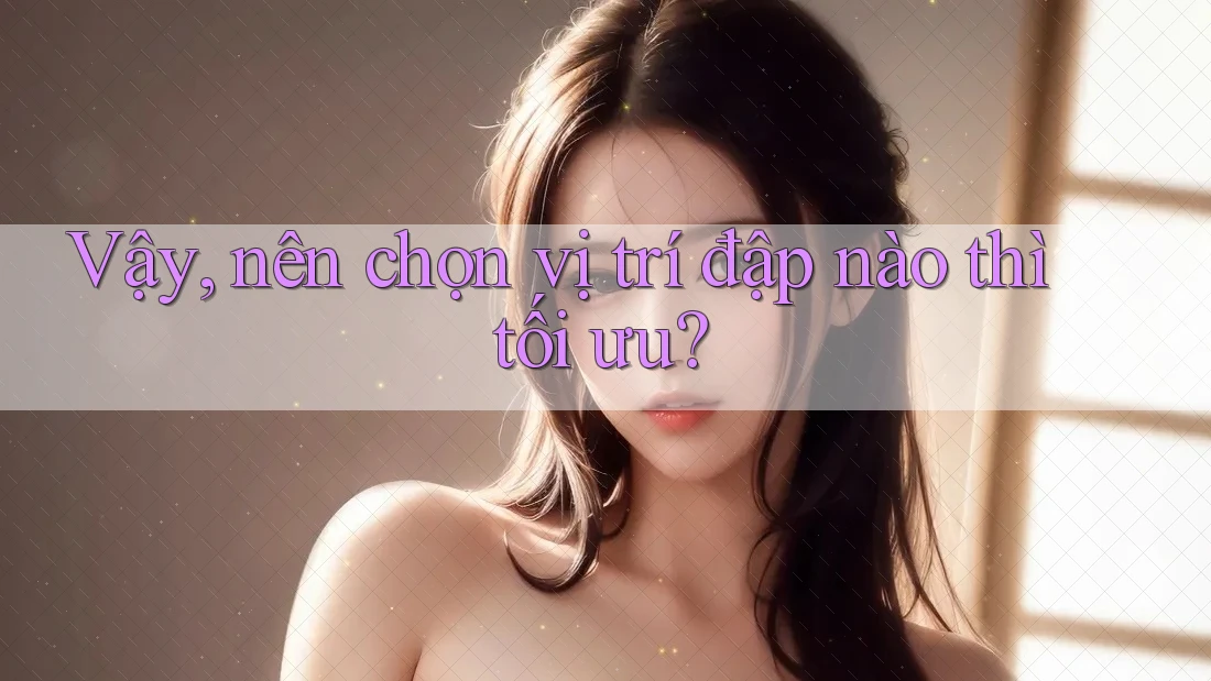 Vậy, nên chọn vị trí đập nào thì tối ưu? Vậy, nên chọn vị trí đập nào thì tối ưu?