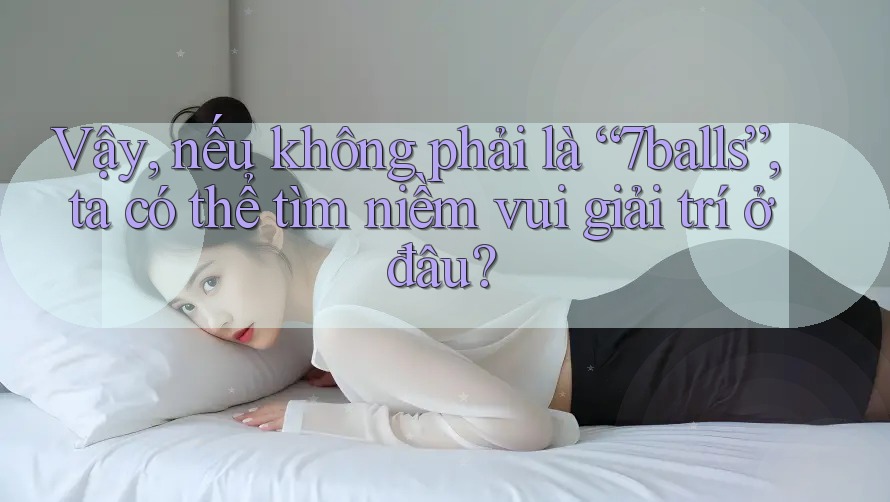 Vậy, nếu không phải là “7balls”, ta có thể tìm niềm vui giải trí ở đâu? Vậy, nếu không phải là “7balls”, ta có thể tìm niềm vui giải trí ở đâu?