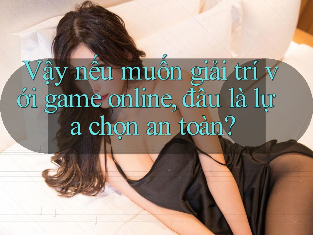 Vậy nếu muốn giải trí với game online, đâu là lựa chọn an toàn?