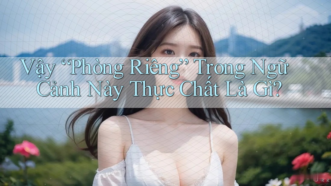 Vậy “Phòng Riêng” Trong Ngữ Cảnh Này Thực Chất Là Gì?