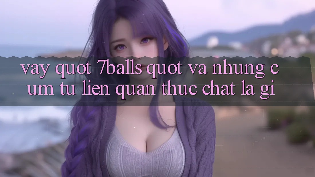 Vậy " 7Balls" và những cụm từ liên quan thực chất là gì?