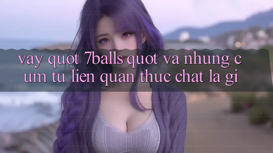 Vậy " 7Balls" và những cụm từ liên quan thực chất là gì?