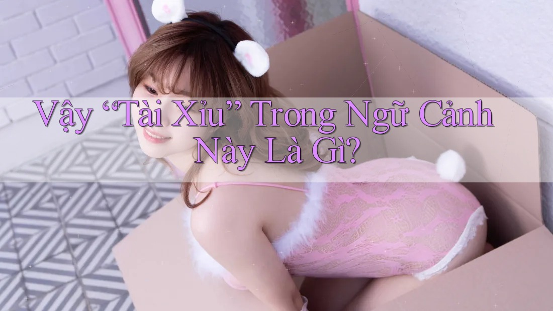 Vậy “Tài Xỉu” Trong Ngữ Cảnh Này Là Gì? Vậy “Tài Xỉu” Trong Ngữ Cảnh Này Là Gì?