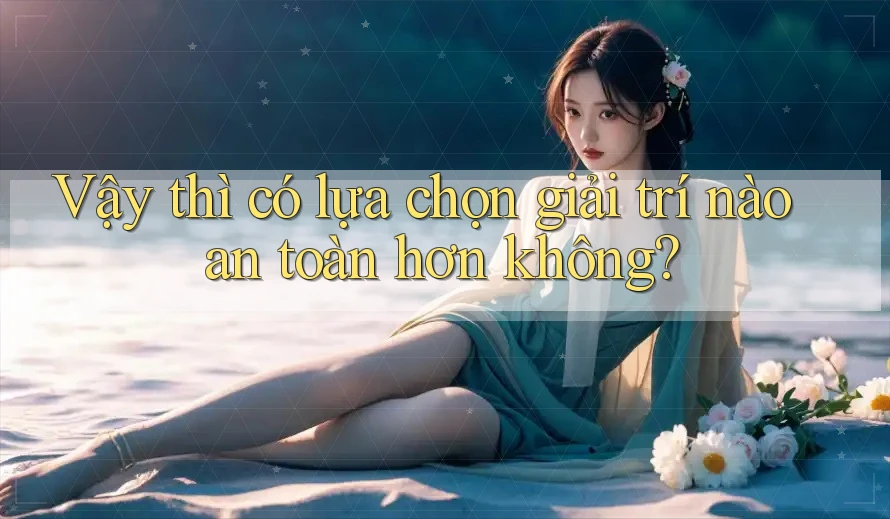 Vậy thì có lựa chọn giải trí nào an toàn hơn không?