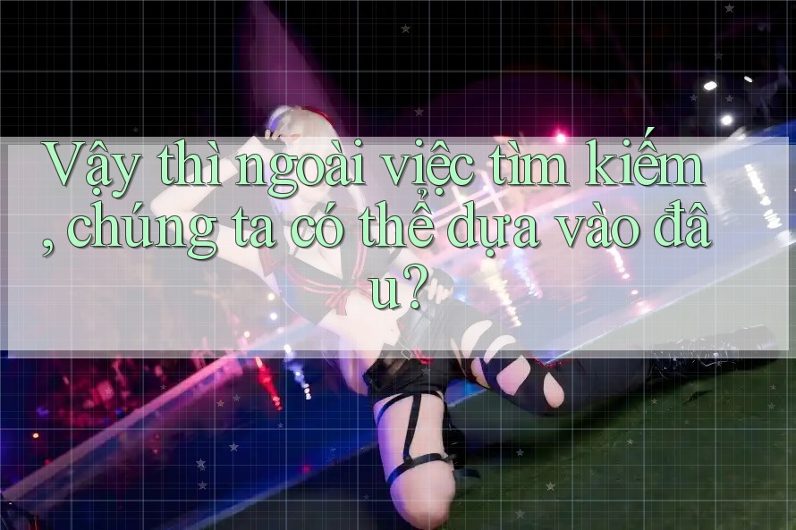 Vậy thì ngoài việc tìm kiếm, chúng ta có thể dựa vào đâu?
