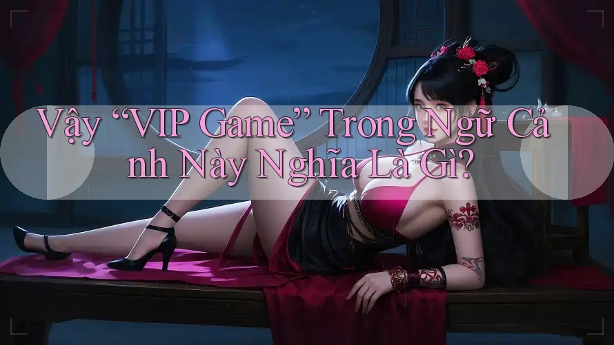 Vậy “VIP Game” Trong Ngữ Cảnh Này Nghĩa Là Gì? Vậy “VIP Game” Trong Ngữ Cảnh Này Nghĩa Là Gì?