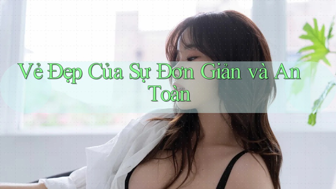 Vẻ Đẹp Của Sự Đơn Giản và An Toàn Vẻ Đẹp Của Sự Đơn Giản và An Toàn