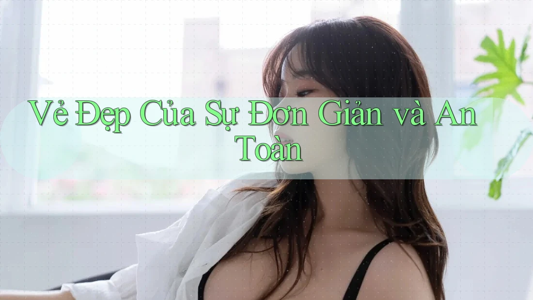 Vẻ Đẹp Của Sự Đơn Giản và An Toàn Vẻ Đẹp Của Sự Đơn Giản và An Toàn
