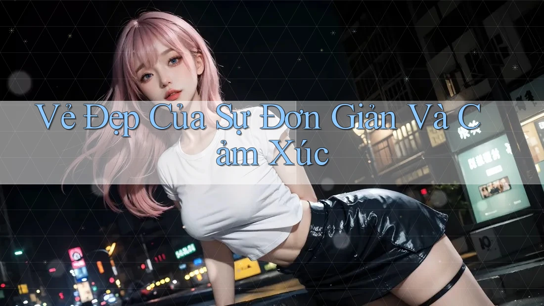 Vẻ Đẹp Của Sự Đơn Giản Và Cảm Xúc Vẻ Đẹp Của Sự Đơn Giản Và Cảm Xúc