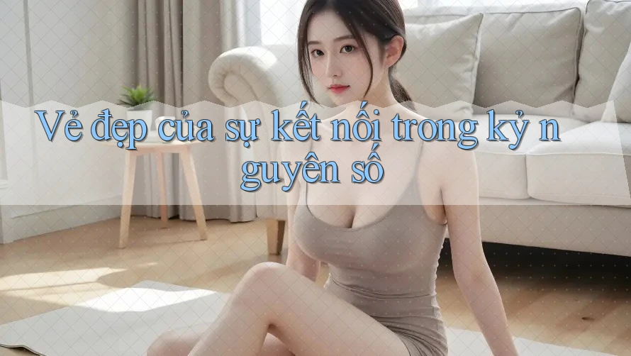 Vẻ đẹp của sự kết nối trong kỷ nguyên số