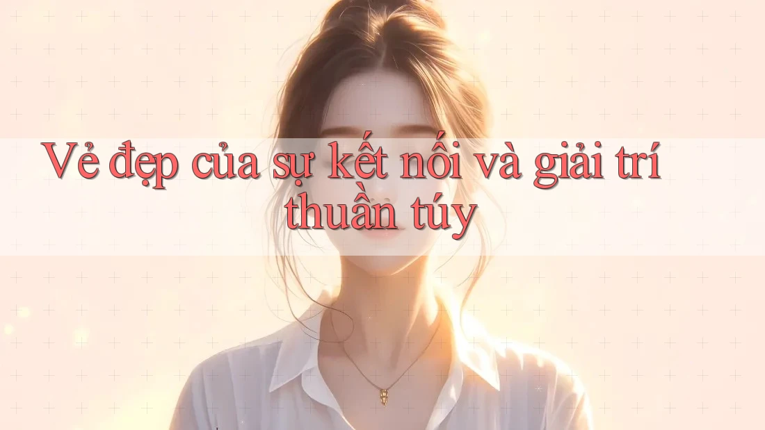 Vẻ đẹp của sự kết nối và giải trí thuần túy