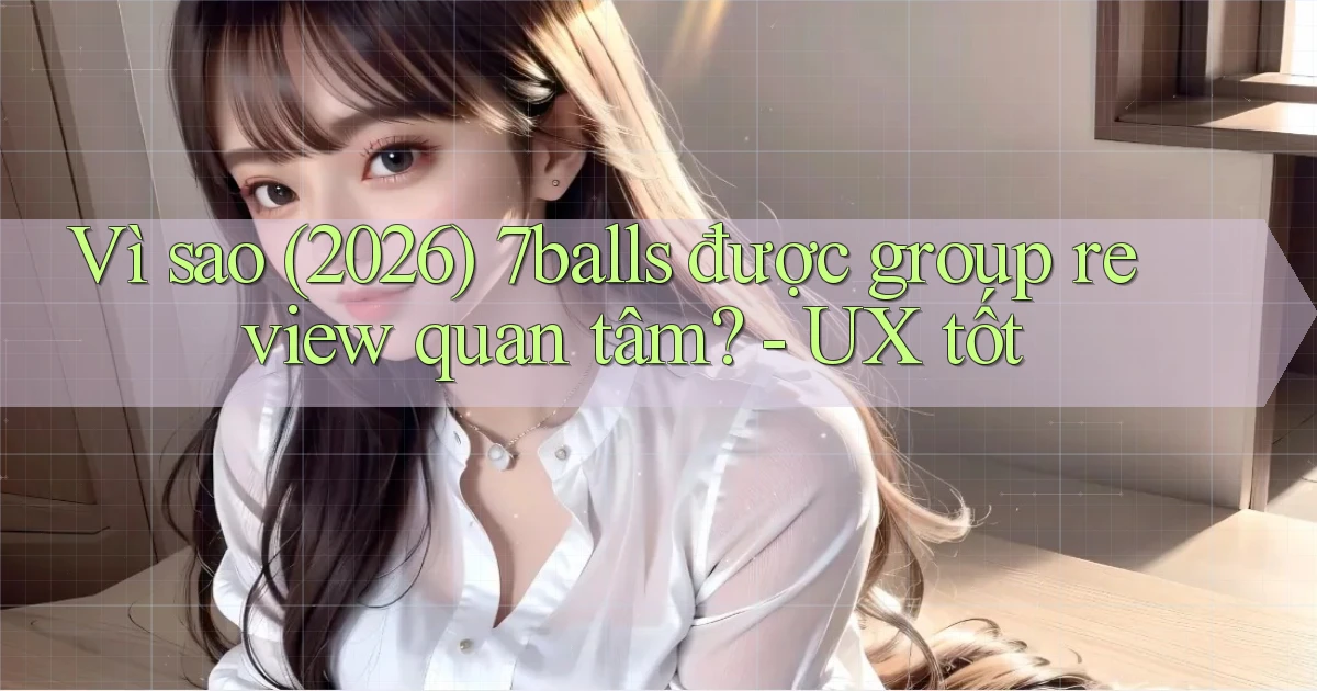 Vì sao (2026) 7balls được group review quan tâm   UX tốt
