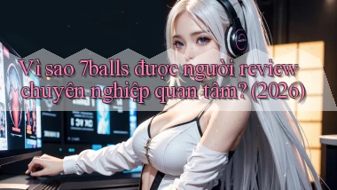Vì sao 7balls được người review chuyên nghiệp quan tâm (2026)