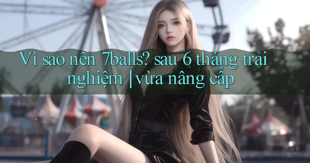 Vì sao nên 7balls sau 6 tháng trải nghiệm vừa nâng cấp