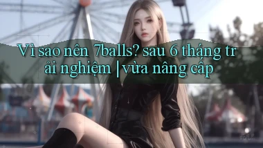 Vì sao nên 7balls sau 6 tháng trải nghiệm vừa nâng cấp