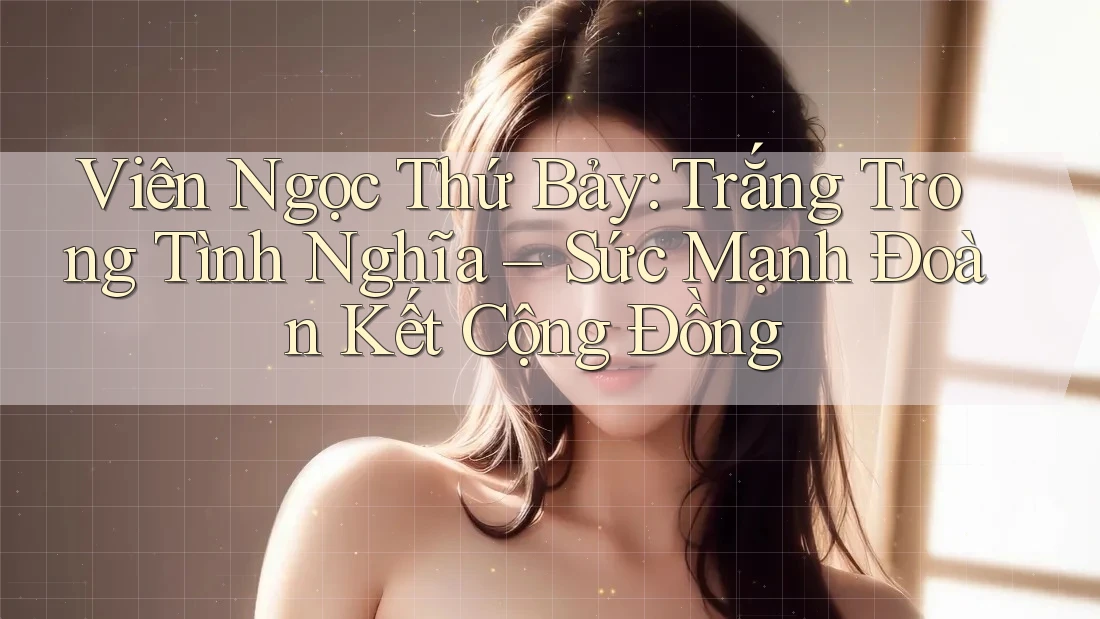 Viên Ngọc Thứ Bảy: Trắng Trong Tình Nghĩa – Sức Mạnh Đoàn Kết Cộng Đồng Viên Ngọc Thứ Bảy: Trắng Trong Tình Nghĩa – Sức Mạnh Đoàn Kết Cộng Đồng
