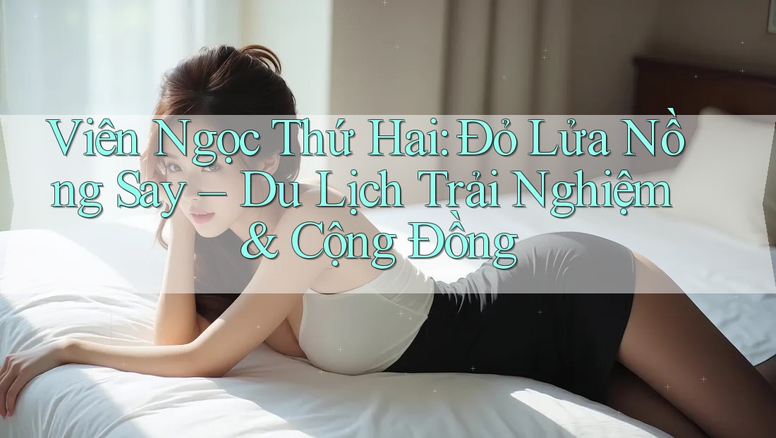 Viên Ngọc Thứ Hai: Đỏ Lửa Nồng Say – Du Lịch Trải Nghiệm & Cộng Đồng Viên Ngọc Thứ Hai: Đỏ Lửa Nồng Say – Du Lịch Trải Nghiệm & Cộng Đồng