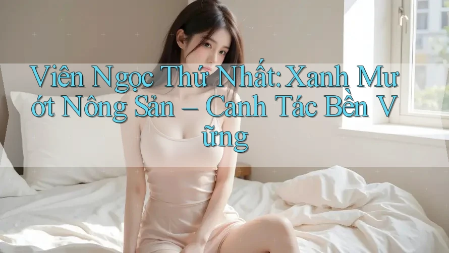 Viên Ngọc Thứ Nhất: Xanh Mướt Nông Sản – Canh Tác Bền Vững Viên Ngọc Thứ Nhất: Xanh Mướt Nông Sản – Canh Tác Bền Vững