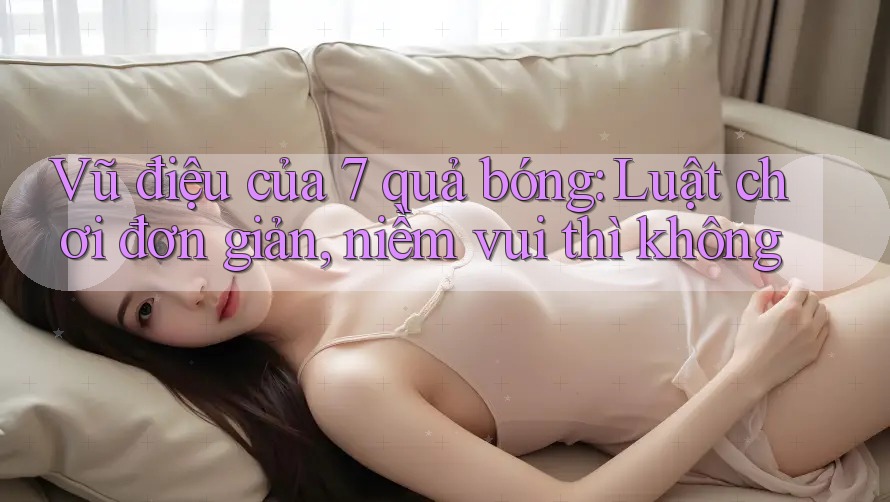 Vũ điệu của 7 quả bóng: Luật chơi đơn giản, niềm vui thì không Vũ điệu của 7 quả bóng: Luật chơi đơn giản, niềm vui thì không