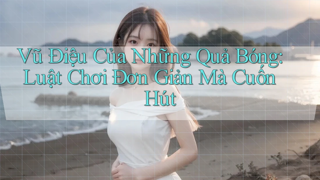Vũ Điệu Của Những Quả Bóng: Luật Chơi Đơn Giản Mà Cuốn Hút