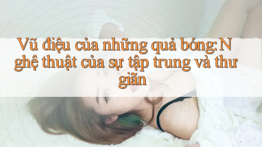 Vũ điệu của những quả bóng: Nghệ thuật của sự tập trung và thư giãn