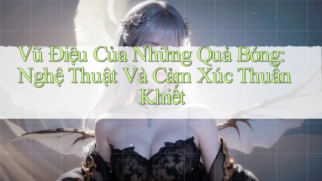Vũ Điệu Của Những Quả Bóng: Nghệ Thuật Và Cảm Xúc Thuần Khiết