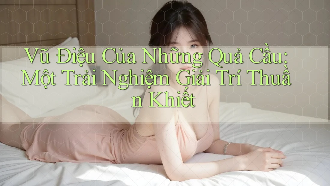 Vũ Điệu Của Những Quả Cầu: Một Trải Nghiệm Giải Trí Thuần Khiết