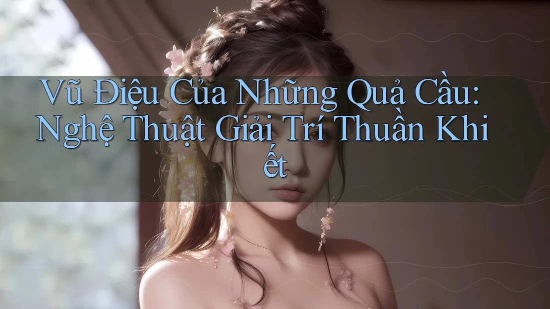 Vũ Điệu Của Những Quả Cầu: Nghệ Thuật Giải Trí Thuần Khiết Vũ Điệu Của Những Quả Cầu: Nghệ Thuật Giải Trí Thuần Khiết