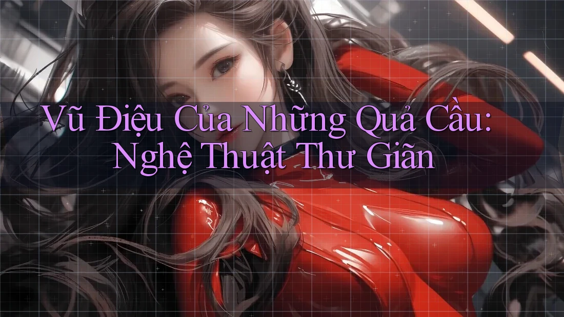 Vũ Điệu Của Những Quả Cầu: Nghệ Thuật Thư Giãn