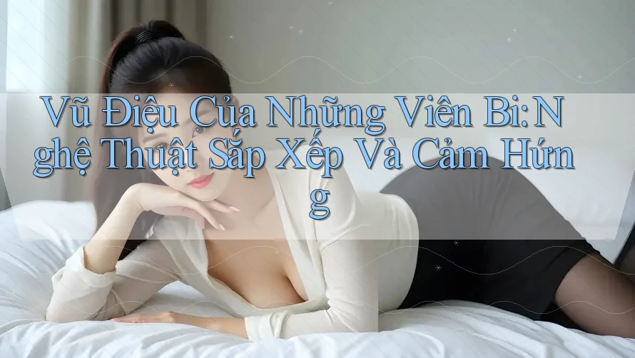 Vũ Điệu Của Những Viên Bi: Nghệ Thuật Sắp Xếp Và Cảm Hứng Vũ Điệu Của Những Viên Bi: Nghệ Thuật Sắp Xếp Và Cảm Hứng