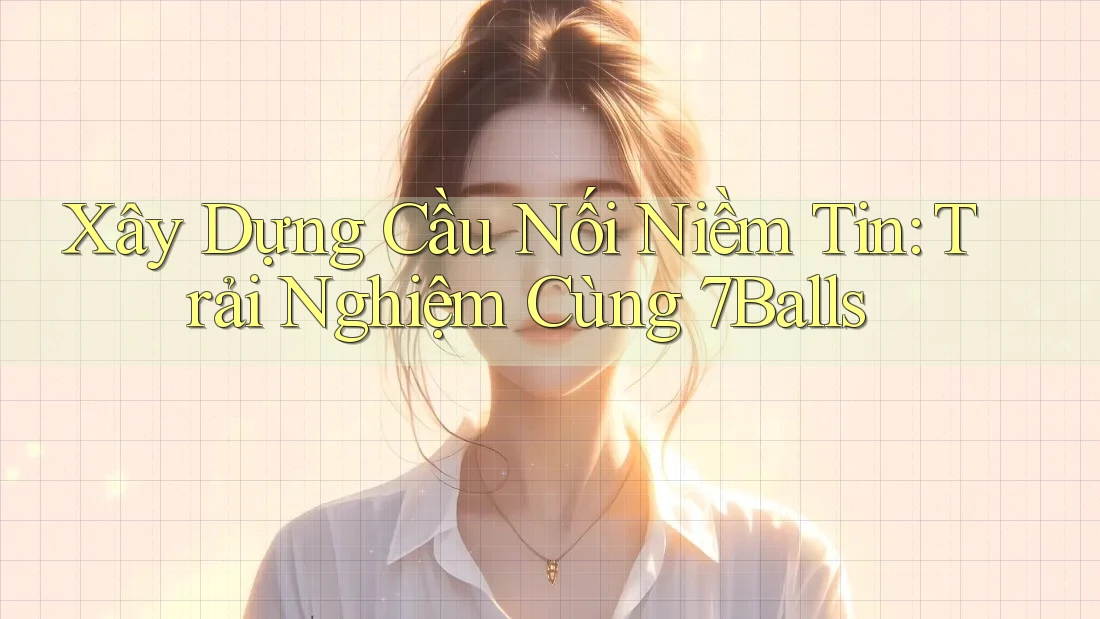 Xây Dựng Cầu Nối Niềm Tin: Trải Nghiệm Cùng 7Balls