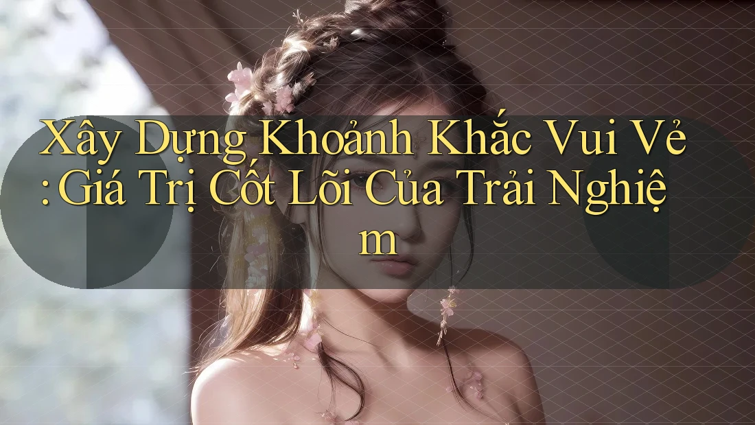 Xây Dựng Khoảnh Khắc Vui Vẻ: Giá Trị Cốt Lõi Của Trải Nghiệm Xây Dựng Khoảnh Khắc Vui Vẻ: Giá Trị Cốt Lõi Của Trải Nghiệm