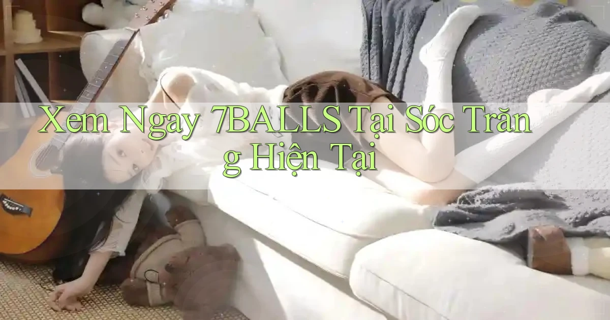 xem ngay 7balls tại Sóc Trăng hiện tại