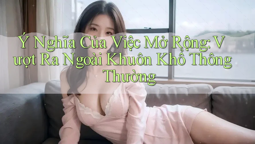 Ý Nghĩa Của Việc Mở Rộng: Vượt Ra Ngoài Khuôn Khổ Thông Thường Ý Nghĩa Của Việc Mở Rộng: Vượt Ra Ngoài Khuôn Khổ Thông Thường